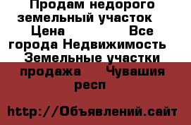 Продам недорого земельный участок  › Цена ­ 450 000 - Все города Недвижимость » Земельные участки продажа   . Чувашия респ.